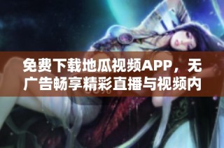 免费下载地瓜视频APP，无广告畅享精彩直播与视频内容