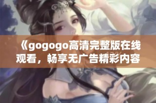 《gogogo高清完整版在线观看，畅享无广告精彩内容》