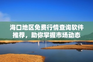 海口地区免费行情查询软件推荐，助你掌握市场动态