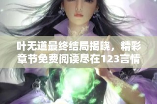 叶无道最终结局揭晓，精彩章节免费阅读尽在123言情