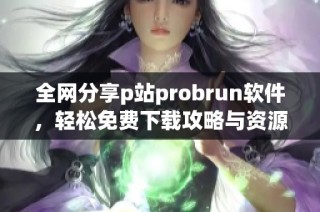 全网分享p站probrun软件，轻松免费下载攻略与资源