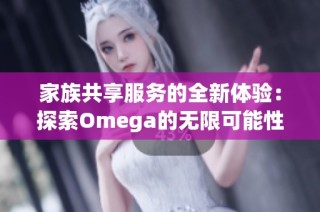 家族共享服务的全新体验：探索Omega的无限可能性