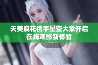 天美麻花携手星空大象开启在线观影新体验