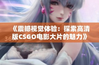 《震撼视觉体验：探索高清版CSGO电影大片的魅力》