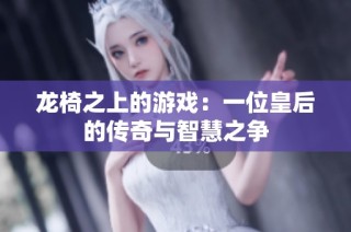 龙椅之上的游戏：一位皇后的传奇与智慧之争