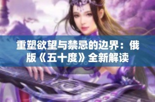 重塑欲望与禁忌的边界：俄版《五十度》全新解读