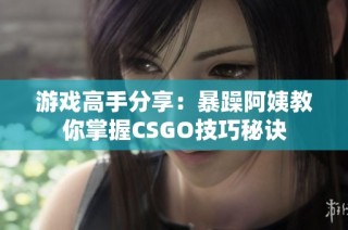 游戏高手分享：暴躁阿姨教你掌握CSGO技巧秘诀