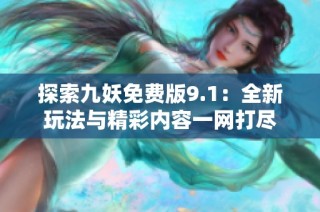 探索九妖免费版9.1：全新玩法与精彩内容一网打尽