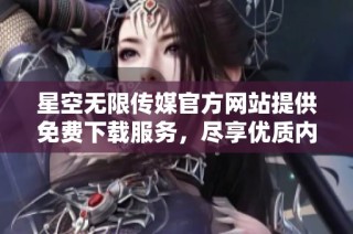 星空无限传媒官方网站提供免费下载服务，尽享优质内容