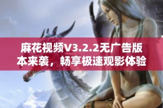 麻花视频V3.2.2无广告版本来袭，畅享极速观影体验