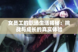 女员工的职场生活揭秘：挑战与成长的真实体验