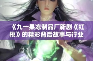 《九一果冻制品厂新剧《红桃》的精彩背后故事与行业启示》