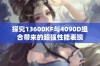 探究13600KF与4090D组合带来的超强性能表现