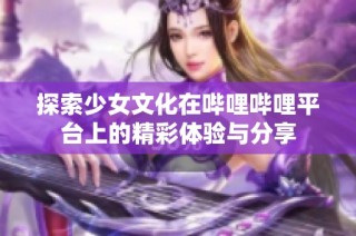 探索少女文化在哔哩哔哩平台上的精彩体验与分享