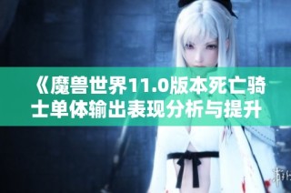 《魔兽世界11.0版本死亡骑士单体输出表现分析与提升建议》