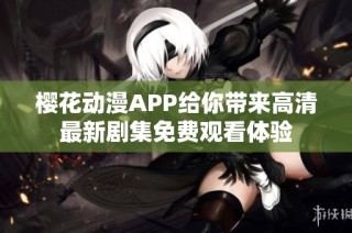 樱花动漫APP给你带来高清最新剧集免费观看体验