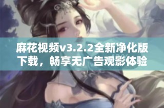 麻花视频v3.2.2全新净化版下载，畅享无广告观影体验