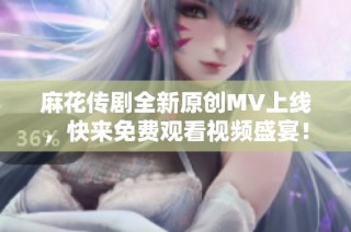 麻花传剧全新原创MV上线，快来免费观看视频盛宴！