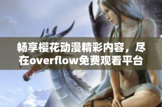 畅享樱花动漫精彩内容，尽在overflow免费观看平台