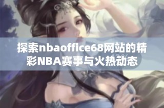 探索nbaoffice68网站的精彩NBA赛事与火热动态