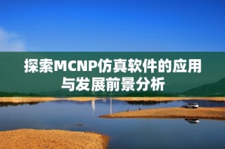 探索MCNP仿真软件的应用与发展前景分析