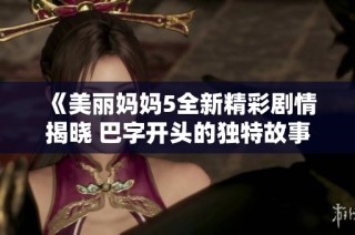 《美丽妈妈5全新精彩剧情揭晓 巴字开头的独特故事》