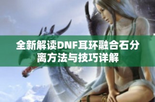 全新解读DNF耳环融合石分离方法与技巧详解