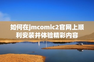 如何在jmcomic2官网上顺利安装并体验精彩内容