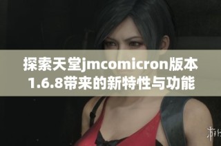 探索天堂jmcomicron版本1.6.8带来的新特性与功能解析