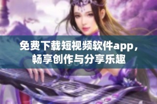 免费下载短视频软件app，畅享创作与分享乐趣