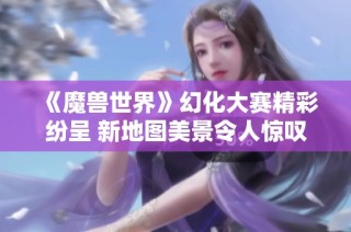 《魔兽世界》幻化大赛精彩纷呈 新地图美景令人惊叹