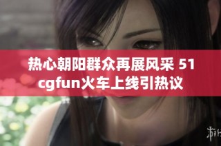 热心朝阳群众再展风采 51cgfun火车上线引热议