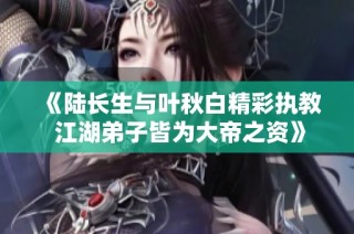 《陆长生与叶秋白精彩执教 江湖弟子皆为大帝之资》