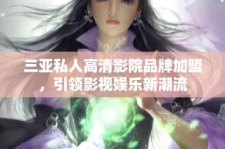 三亚私人高清影院品牌加盟，引领影视娱乐新潮流