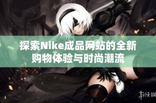 探索Nike成品网站的全新购物体验与时尚潮流