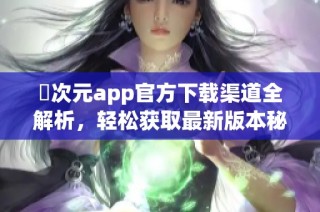 囧次元app官方下载渠道全解析，轻松获取最新版本秘诀