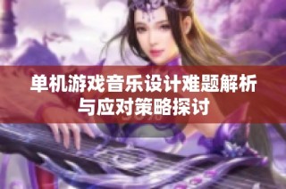 单机游戏音乐设计难题解析与应对策略探讨