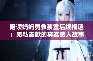 陪读妈妈勇救孩童后续报道：无私奉献的真实感人故事