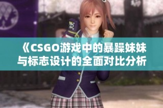 《CSGO游戏中的暴躁妹妹与标志设计的全面对比分析》