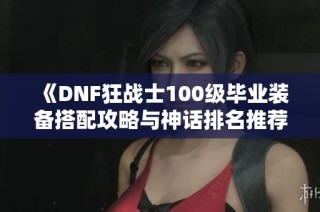 《DNF狂战士100级毕业装备搭配攻略与神话排名推荐》