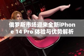 俄罗斯市场迎来全新iPhone 14 Pro 体验与优势解析