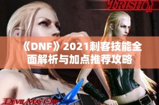 《DNF》2021刺客技能全面解析与加点推荐攻略