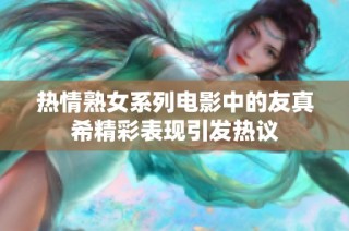 热情熟女系列电影中的友真希精彩表现引发热议