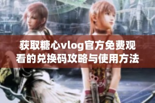 获取糖心vlog官方免费观看的兑换码攻略与使用方法