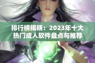 排行榜揭晓：2023年十大热门成人软件盘点与推荐