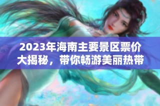 2023年海南主要景区票价大揭秘，带你畅游美丽热带天堂