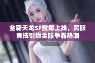 全新天龙SF震撼上线，跨服竞技引燃全服争霸热潮