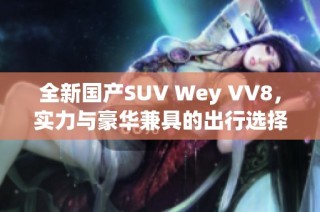 全新国产SUV Wey VV8，实力与豪华兼具的出行选择