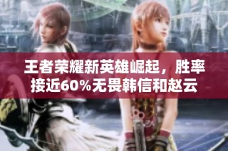 王者荣耀新英雄崛起，胜率接近60%无畏韩信和赵云