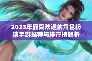 2023年最受欢迎的角色扮演手游推荐与排行榜解析